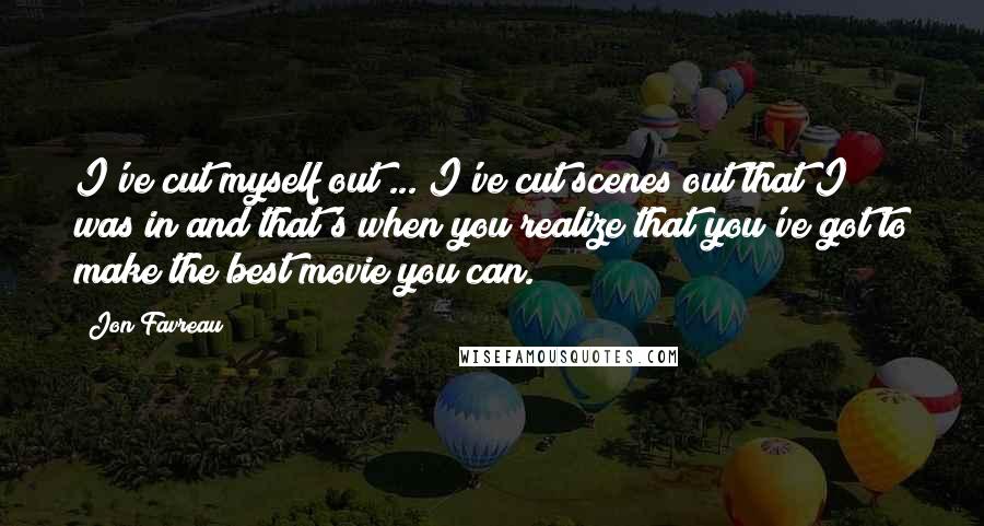 Jon Favreau Quotes: I've cut myself out ... I've cut scenes out that I was in and that's when you realize that you've got to make the best movie you can.