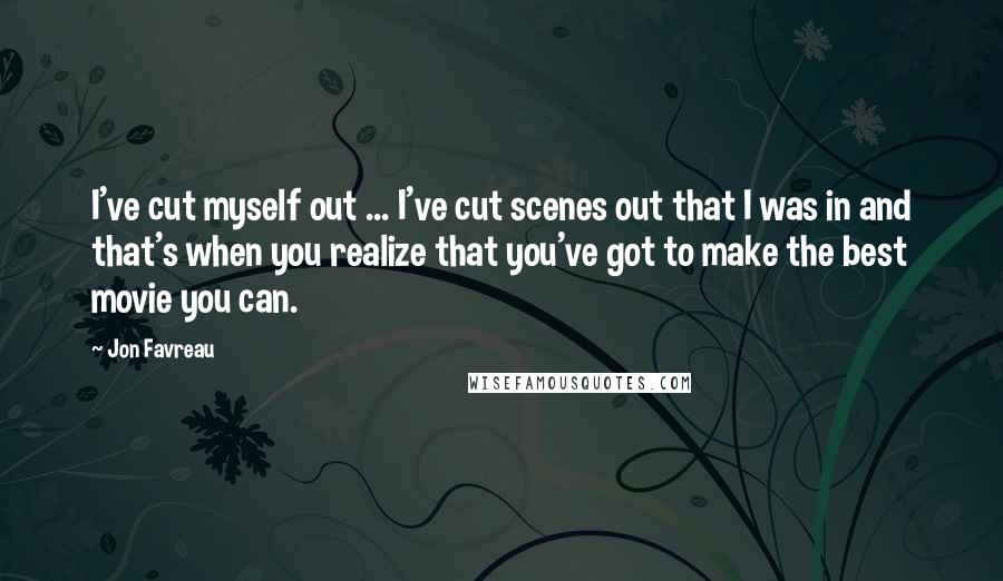 Jon Favreau Quotes: I've cut myself out ... I've cut scenes out that I was in and that's when you realize that you've got to make the best movie you can.