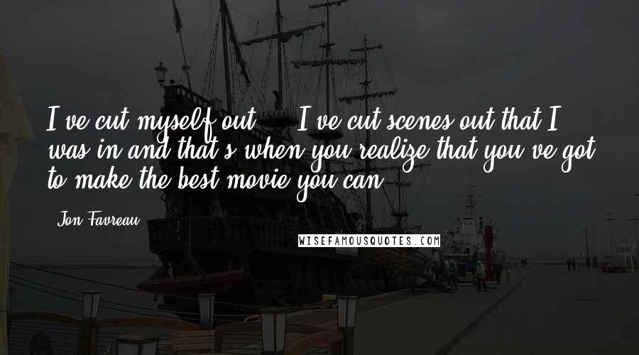 Jon Favreau Quotes: I've cut myself out ... I've cut scenes out that I was in and that's when you realize that you've got to make the best movie you can.