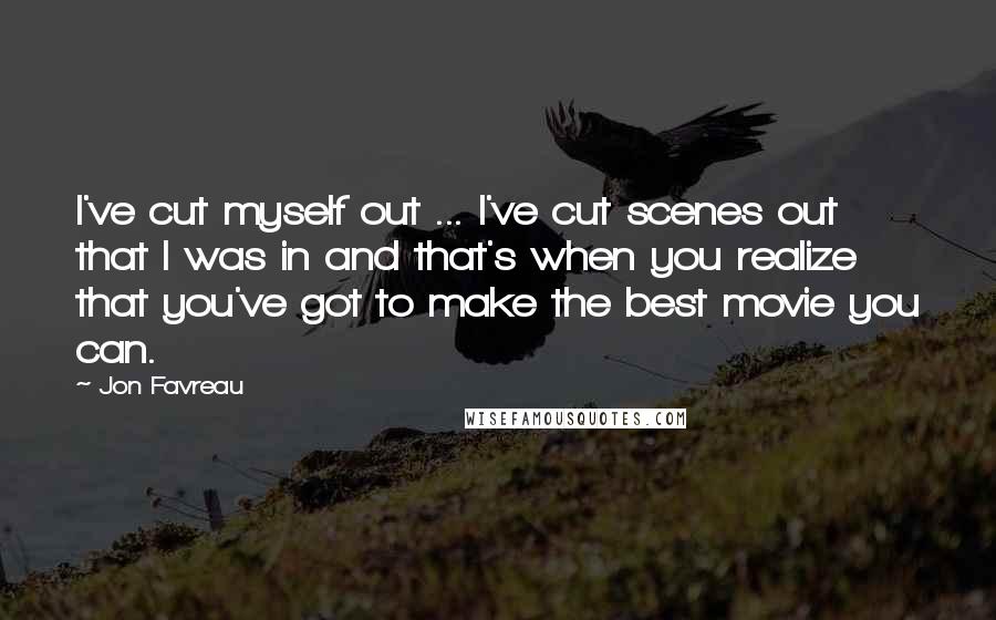 Jon Favreau Quotes: I've cut myself out ... I've cut scenes out that I was in and that's when you realize that you've got to make the best movie you can.