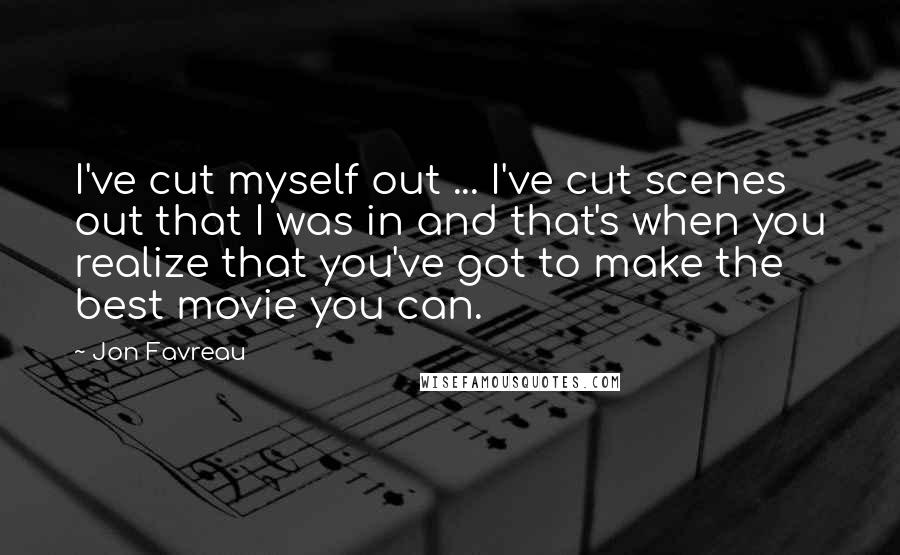 Jon Favreau Quotes: I've cut myself out ... I've cut scenes out that I was in and that's when you realize that you've got to make the best movie you can.