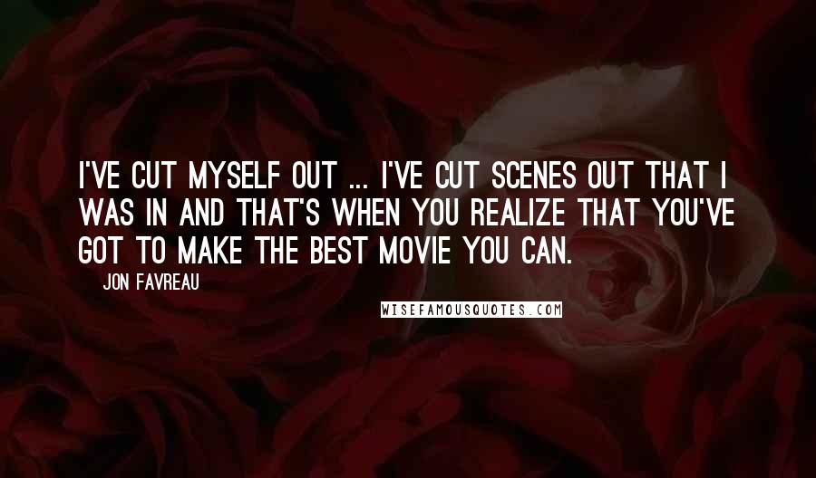 Jon Favreau Quotes: I've cut myself out ... I've cut scenes out that I was in and that's when you realize that you've got to make the best movie you can.