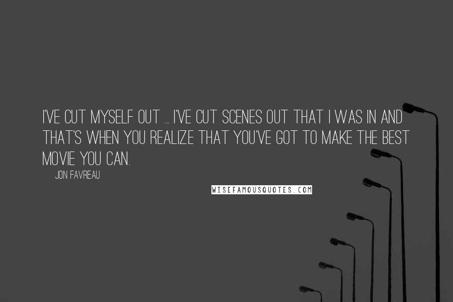 Jon Favreau Quotes: I've cut myself out ... I've cut scenes out that I was in and that's when you realize that you've got to make the best movie you can.