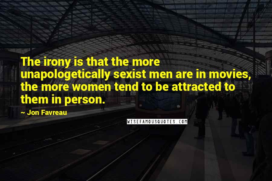 Jon Favreau Quotes: The irony is that the more unapologetically sexist men are in movies, the more women tend to be attracted to them in person.