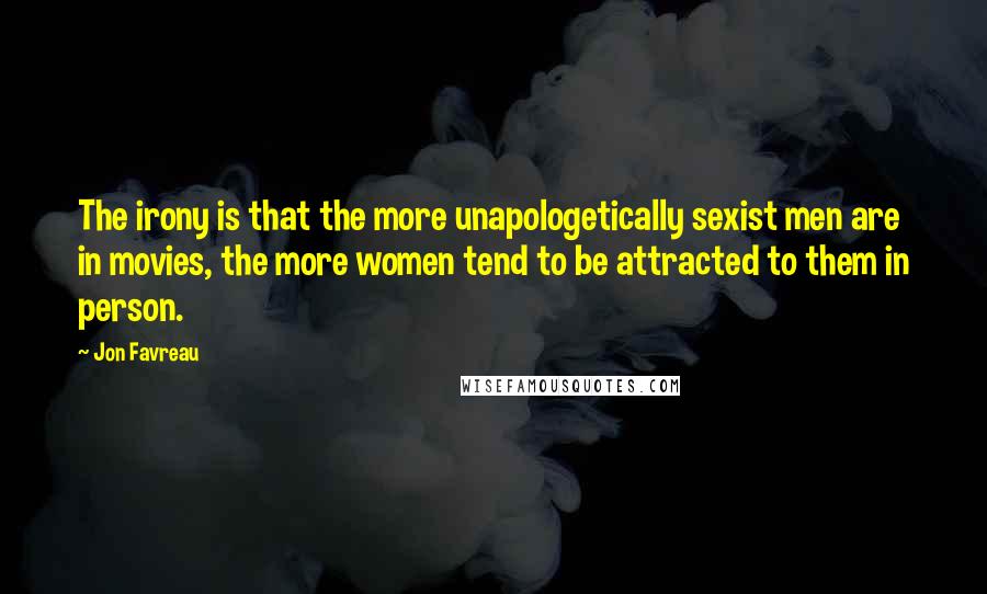 Jon Favreau Quotes: The irony is that the more unapologetically sexist men are in movies, the more women tend to be attracted to them in person.