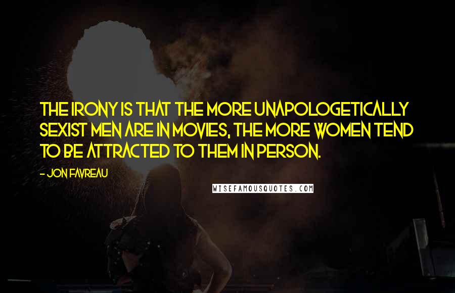 Jon Favreau Quotes: The irony is that the more unapologetically sexist men are in movies, the more women tend to be attracted to them in person.