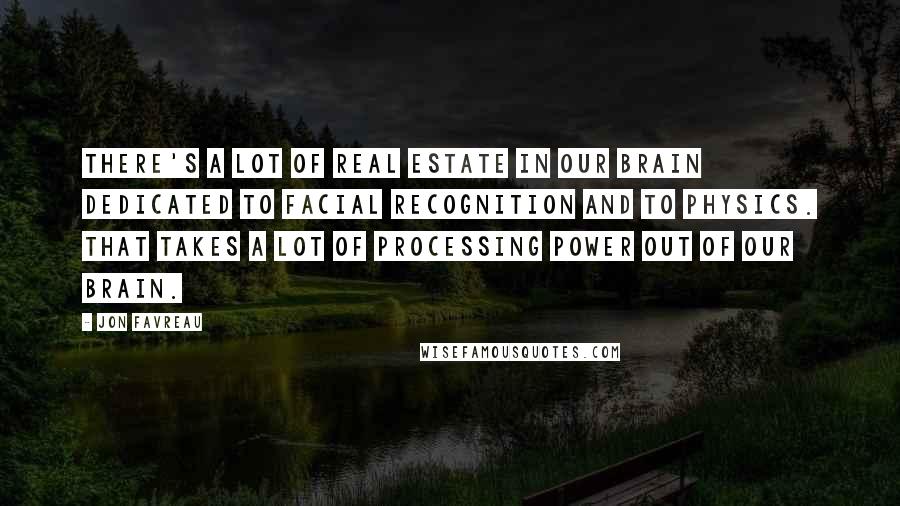 Jon Favreau Quotes: There's a lot of real estate in our brain dedicated to facial recognition and to physics. That takes a lot of processing power out of our brain.