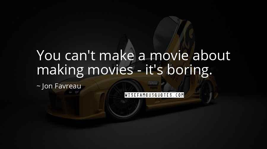 Jon Favreau Quotes: You can't make a movie about making movies - it's boring.