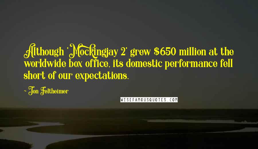 Jon Feltheimer Quotes: Although 'Mockingjay 2' grew $650 million at the worldwide box office, its domestic performance fell short of our expectations.