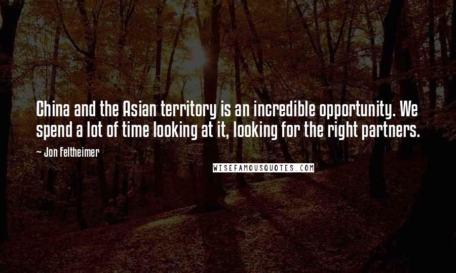 Jon Feltheimer Quotes: China and the Asian territory is an incredible opportunity. We spend a lot of time looking at it, looking for the right partners.