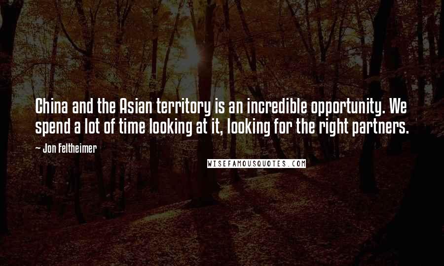 Jon Feltheimer Quotes: China and the Asian territory is an incredible opportunity. We spend a lot of time looking at it, looking for the right partners.