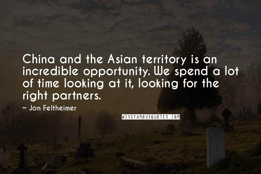 Jon Feltheimer Quotes: China and the Asian territory is an incredible opportunity. We spend a lot of time looking at it, looking for the right partners.