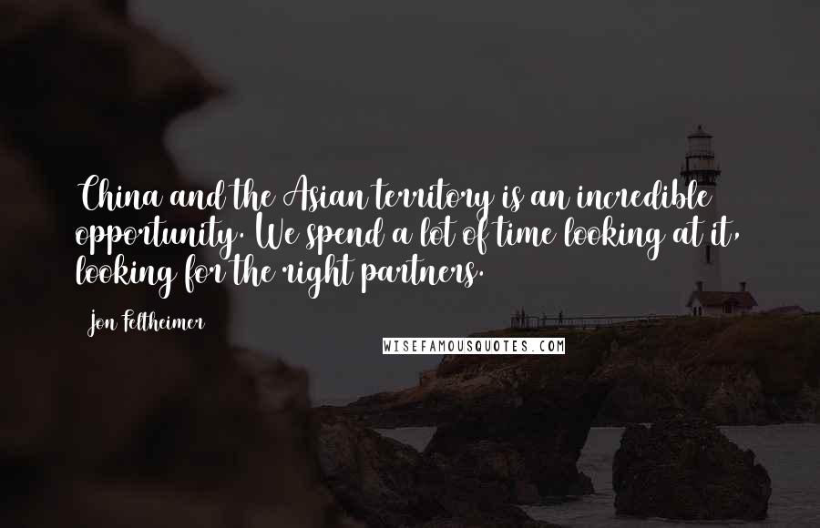 Jon Feltheimer Quotes: China and the Asian territory is an incredible opportunity. We spend a lot of time looking at it, looking for the right partners.