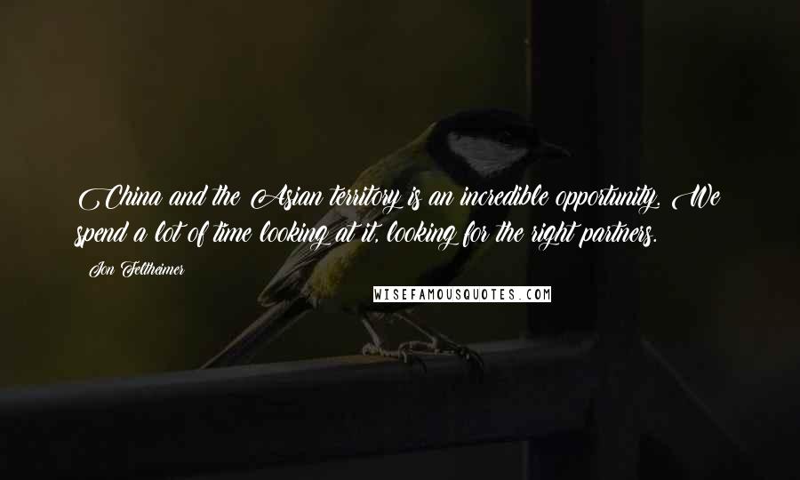 Jon Feltheimer Quotes: China and the Asian territory is an incredible opportunity. We spend a lot of time looking at it, looking for the right partners.