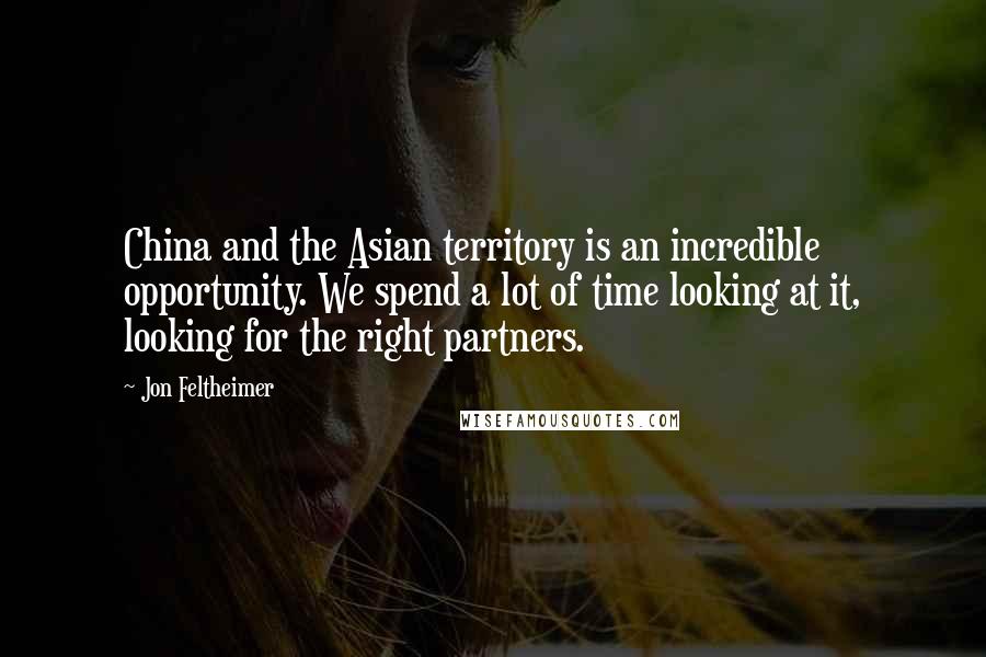 Jon Feltheimer Quotes: China and the Asian territory is an incredible opportunity. We spend a lot of time looking at it, looking for the right partners.