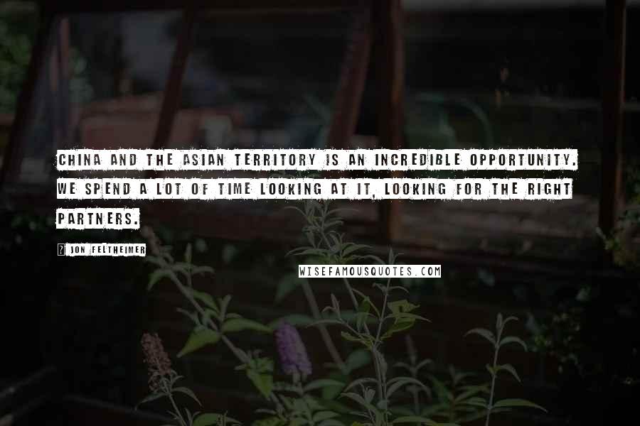 Jon Feltheimer Quotes: China and the Asian territory is an incredible opportunity. We spend a lot of time looking at it, looking for the right partners.