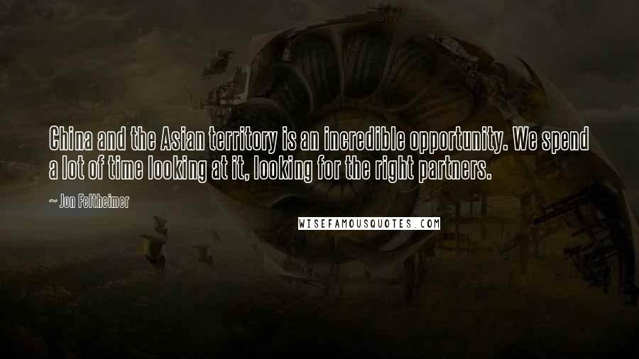 Jon Feltheimer Quotes: China and the Asian territory is an incredible opportunity. We spend a lot of time looking at it, looking for the right partners.