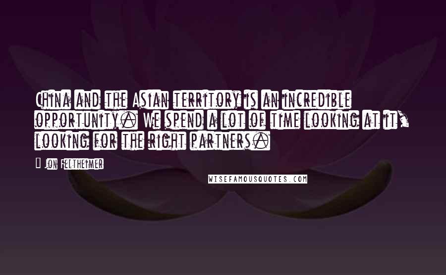 Jon Feltheimer Quotes: China and the Asian territory is an incredible opportunity. We spend a lot of time looking at it, looking for the right partners.
