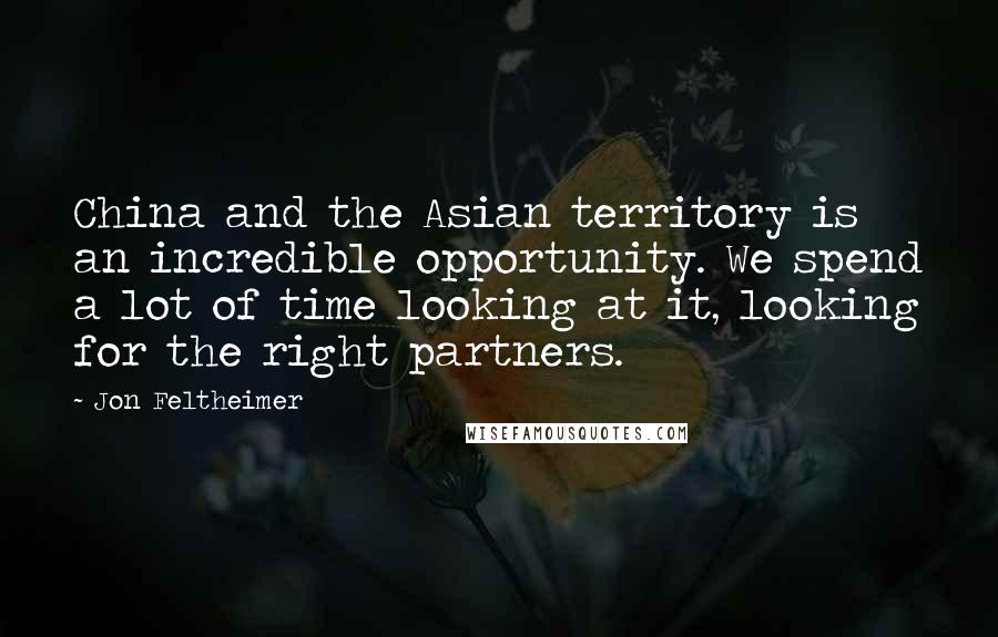 Jon Feltheimer Quotes: China and the Asian territory is an incredible opportunity. We spend a lot of time looking at it, looking for the right partners.