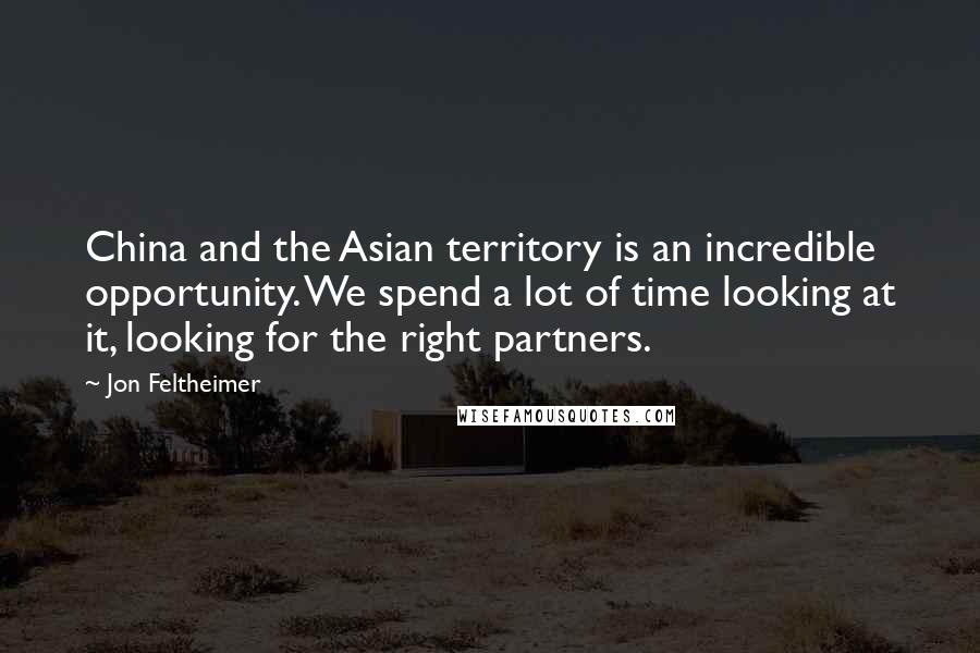 Jon Feltheimer Quotes: China and the Asian territory is an incredible opportunity. We spend a lot of time looking at it, looking for the right partners.