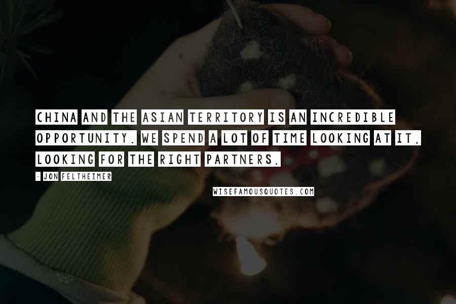 Jon Feltheimer Quotes: China and the Asian territory is an incredible opportunity. We spend a lot of time looking at it, looking for the right partners.