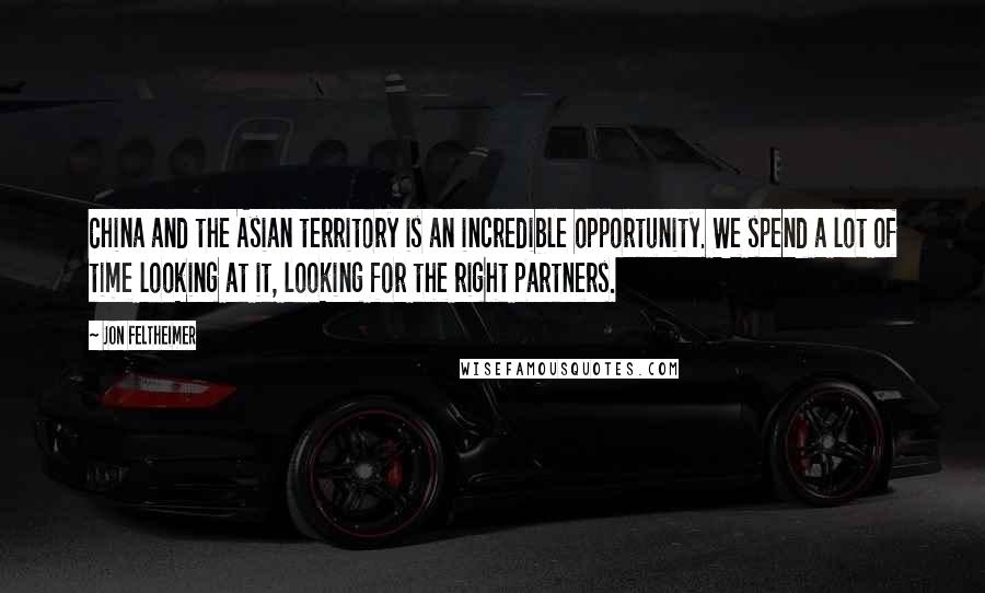 Jon Feltheimer Quotes: China and the Asian territory is an incredible opportunity. We spend a lot of time looking at it, looking for the right partners.