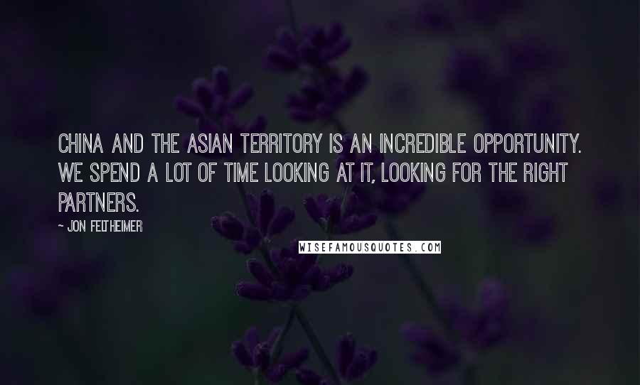 Jon Feltheimer Quotes: China and the Asian territory is an incredible opportunity. We spend a lot of time looking at it, looking for the right partners.