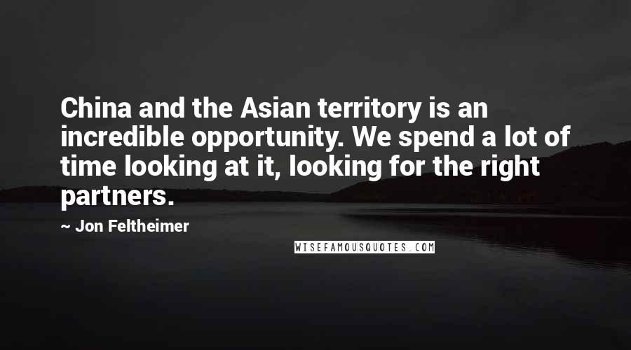 Jon Feltheimer Quotes: China and the Asian territory is an incredible opportunity. We spend a lot of time looking at it, looking for the right partners.