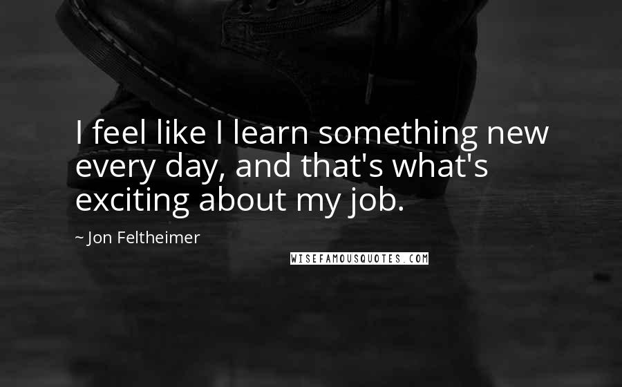 Jon Feltheimer Quotes: I feel like I learn something new every day, and that's what's exciting about my job.
