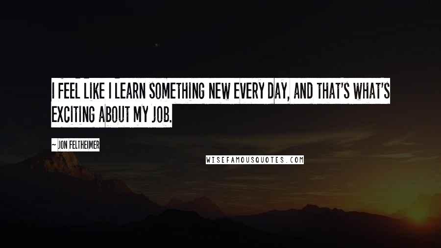 Jon Feltheimer Quotes: I feel like I learn something new every day, and that's what's exciting about my job.