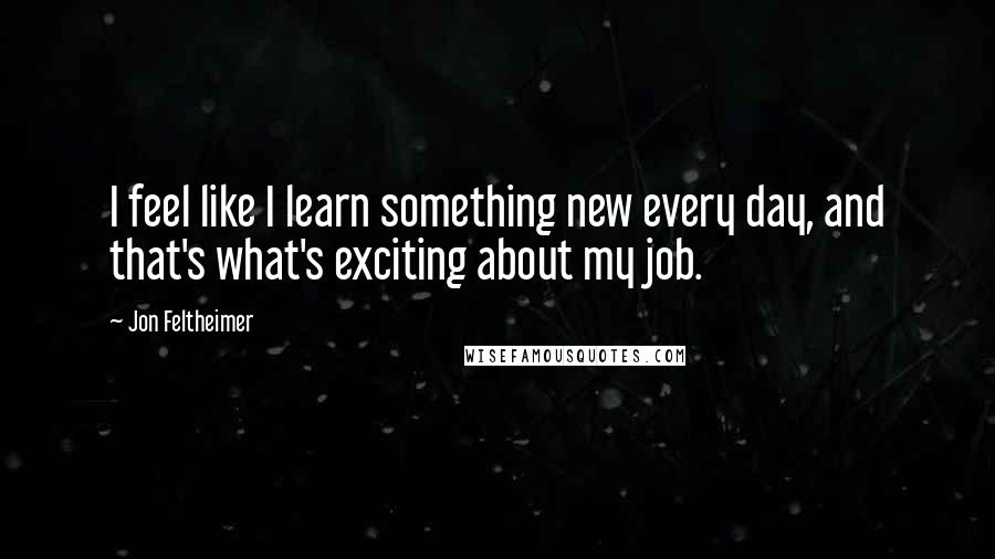 Jon Feltheimer Quotes: I feel like I learn something new every day, and that's what's exciting about my job.