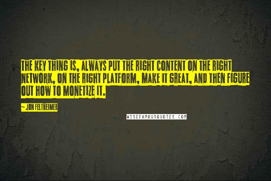 Jon Feltheimer Quotes: The key thing is, always put the right content on the right network, on the right platform, make it great, and then figure out how to monetize it.