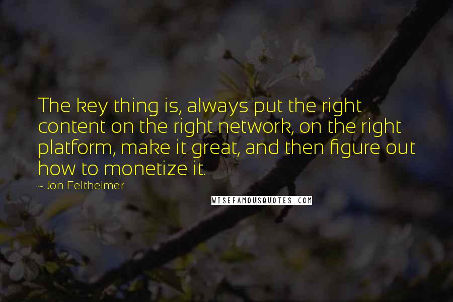 Jon Feltheimer Quotes: The key thing is, always put the right content on the right network, on the right platform, make it great, and then figure out how to monetize it.