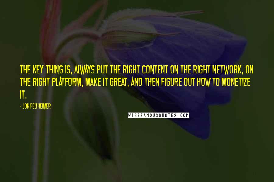 Jon Feltheimer Quotes: The key thing is, always put the right content on the right network, on the right platform, make it great, and then figure out how to monetize it.