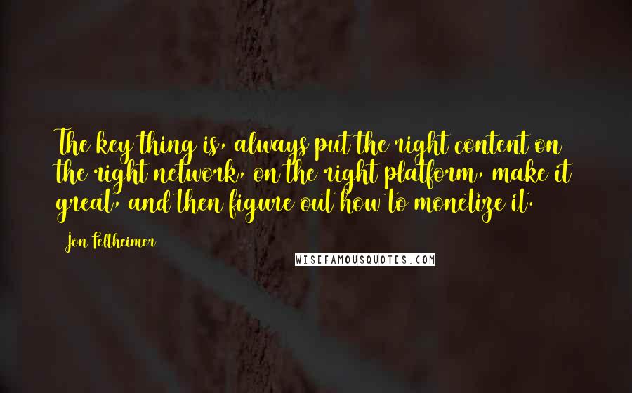 Jon Feltheimer Quotes: The key thing is, always put the right content on the right network, on the right platform, make it great, and then figure out how to monetize it.