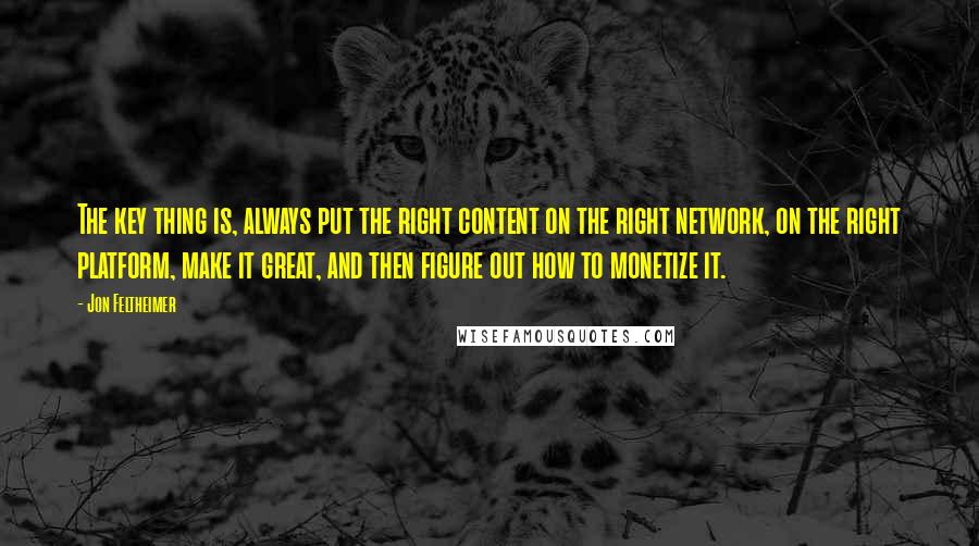 Jon Feltheimer Quotes: The key thing is, always put the right content on the right network, on the right platform, make it great, and then figure out how to monetize it.