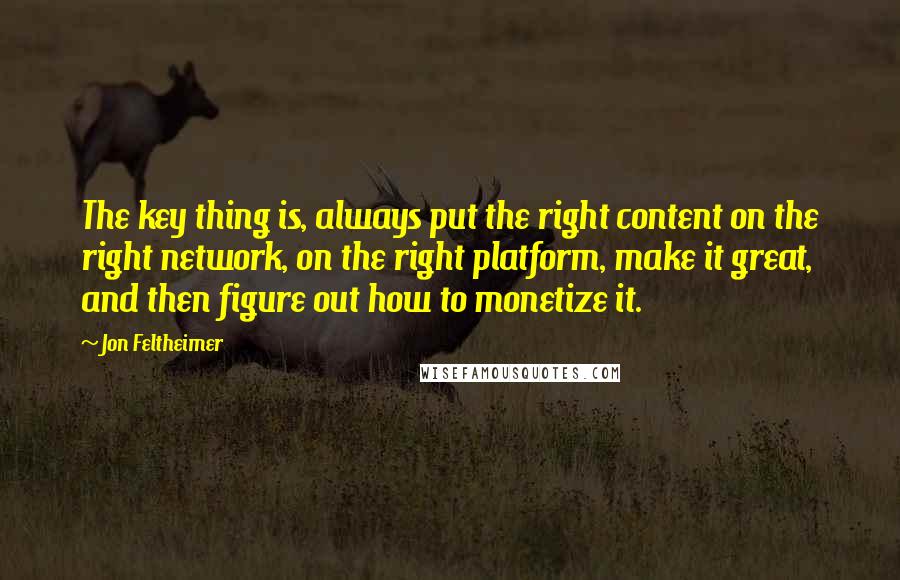 Jon Feltheimer Quotes: The key thing is, always put the right content on the right network, on the right platform, make it great, and then figure out how to monetize it.