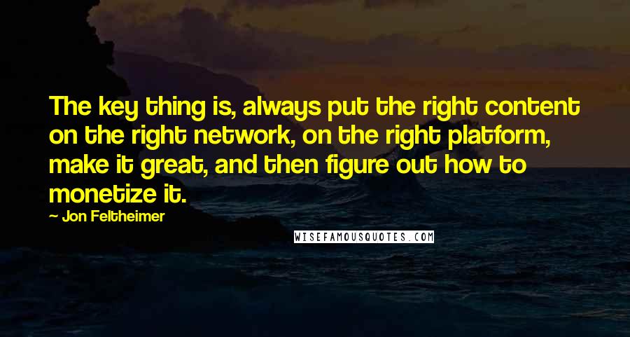 Jon Feltheimer Quotes: The key thing is, always put the right content on the right network, on the right platform, make it great, and then figure out how to monetize it.