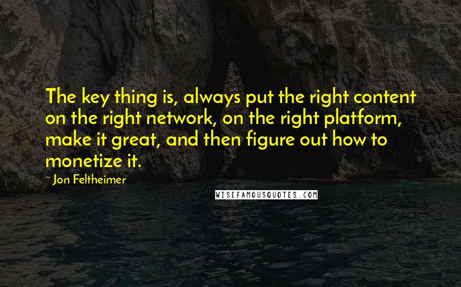 Jon Feltheimer Quotes: The key thing is, always put the right content on the right network, on the right platform, make it great, and then figure out how to monetize it.