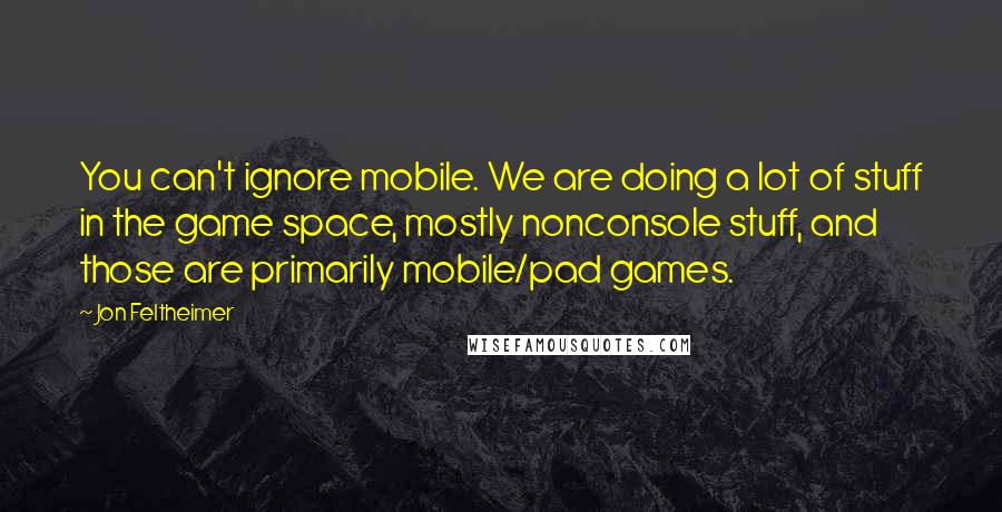 Jon Feltheimer Quotes: You can't ignore mobile. We are doing a lot of stuff in the game space, mostly nonconsole stuff, and those are primarily mobile/pad games.