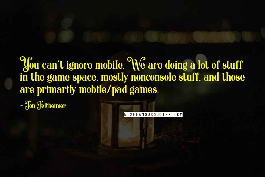 Jon Feltheimer Quotes: You can't ignore mobile. We are doing a lot of stuff in the game space, mostly nonconsole stuff, and those are primarily mobile/pad games.