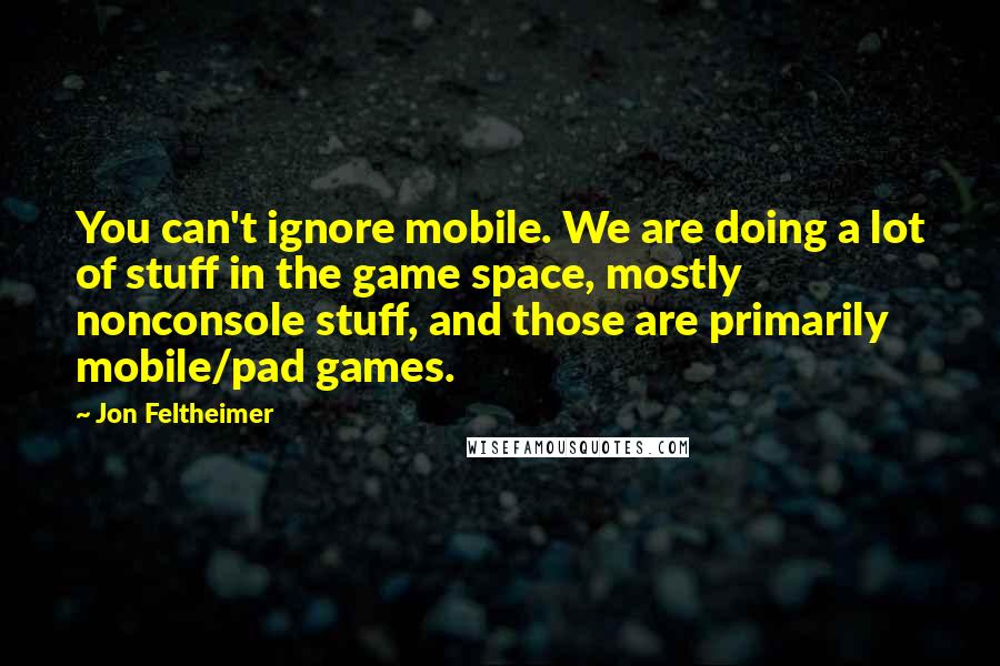 Jon Feltheimer Quotes: You can't ignore mobile. We are doing a lot of stuff in the game space, mostly nonconsole stuff, and those are primarily mobile/pad games.