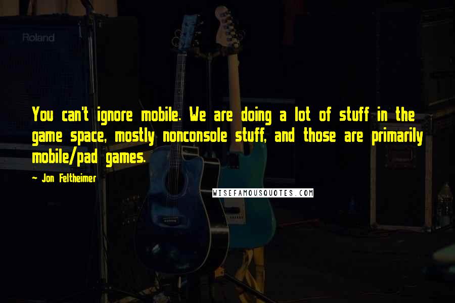 Jon Feltheimer Quotes: You can't ignore mobile. We are doing a lot of stuff in the game space, mostly nonconsole stuff, and those are primarily mobile/pad games.