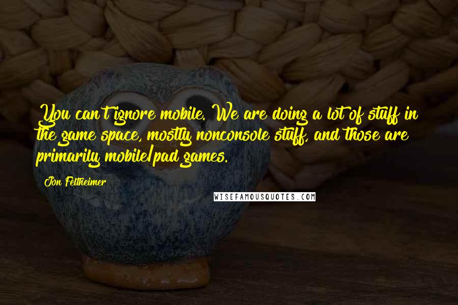 Jon Feltheimer Quotes: You can't ignore mobile. We are doing a lot of stuff in the game space, mostly nonconsole stuff, and those are primarily mobile/pad games.