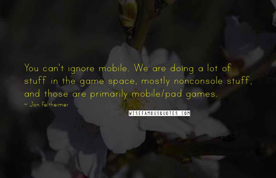 Jon Feltheimer Quotes: You can't ignore mobile. We are doing a lot of stuff in the game space, mostly nonconsole stuff, and those are primarily mobile/pad games.