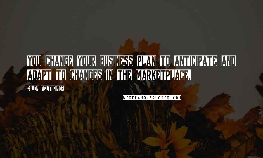 Jon Feltheimer Quotes: You change your business plan to anticipate and adapt to changes in the marketplace.