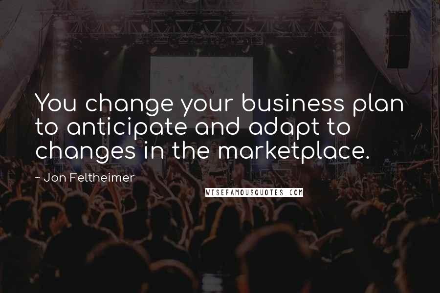 Jon Feltheimer Quotes: You change your business plan to anticipate and adapt to changes in the marketplace.