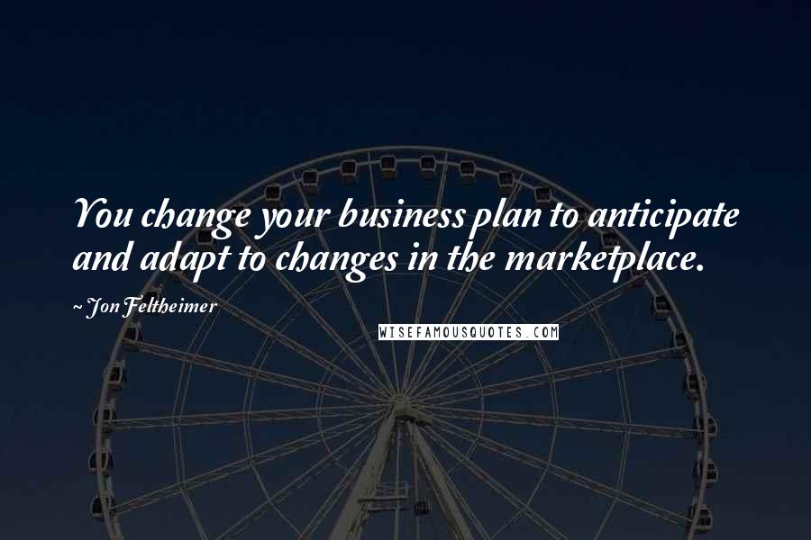 Jon Feltheimer Quotes: You change your business plan to anticipate and adapt to changes in the marketplace.