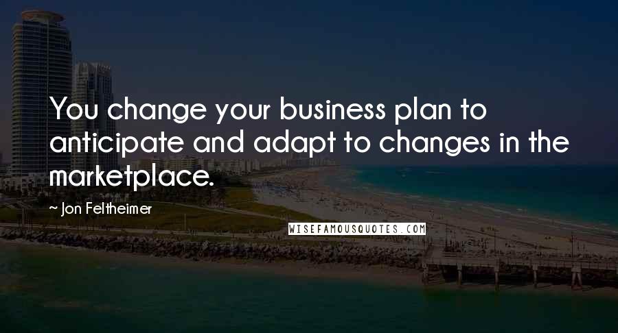 Jon Feltheimer Quotes: You change your business plan to anticipate and adapt to changes in the marketplace.