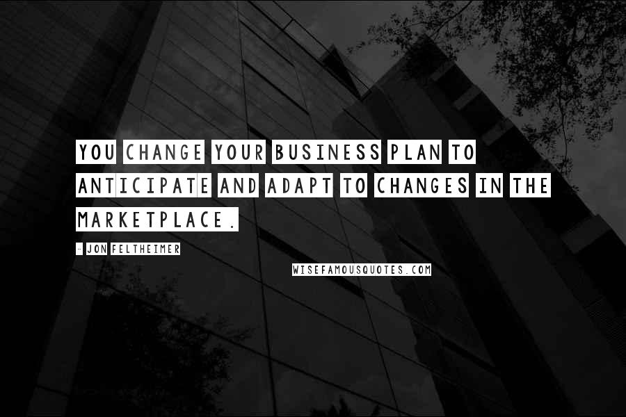 Jon Feltheimer Quotes: You change your business plan to anticipate and adapt to changes in the marketplace.